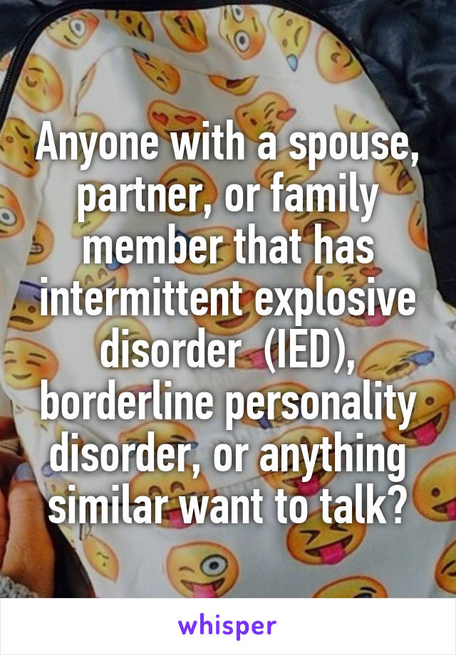 Anyone with a spouse, partner, or family member that has intermittent explosive disorder  (IED), borderline personality disorder, or anything similar want to talk?