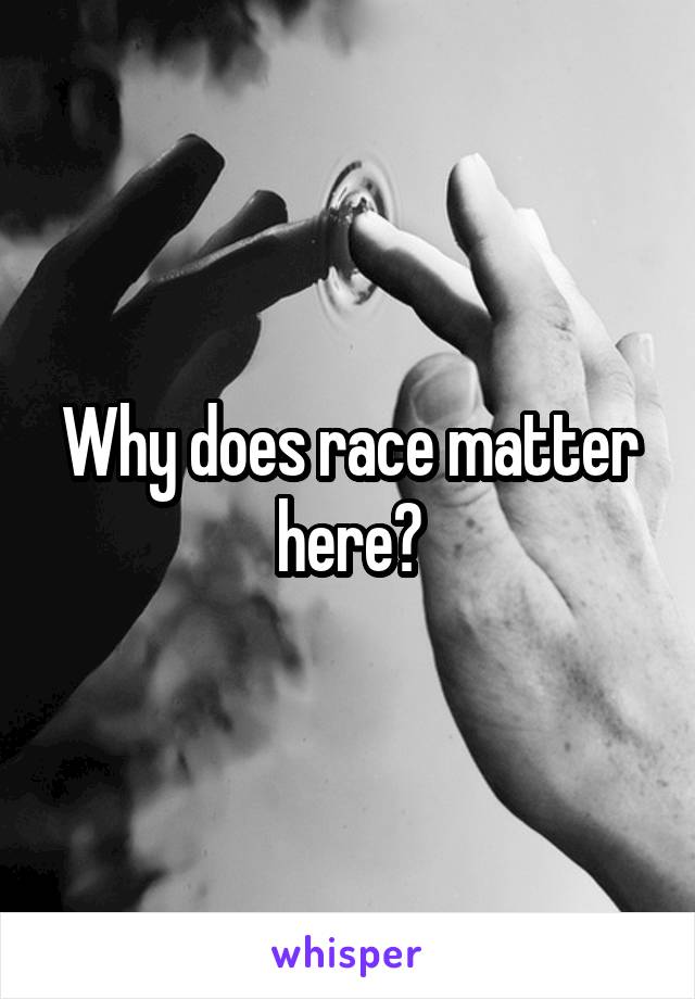 Why does race matter here?