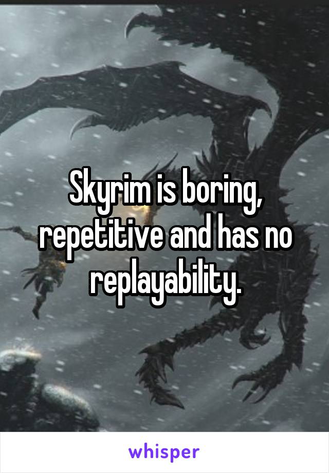 Skyrim is boring, repetitive and has no replayability.