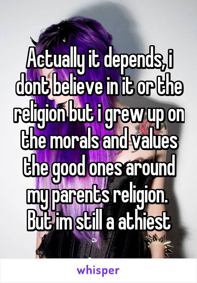 Actually it depends, i dont believe in it or the religion but i grew up on the morals and values the good ones around my parents religion.  But im still a athiest