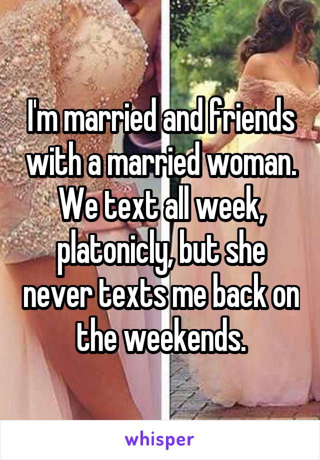 I'm married and friends with a married woman. We text all week, platonicly, but she never texts me back on the weekends.