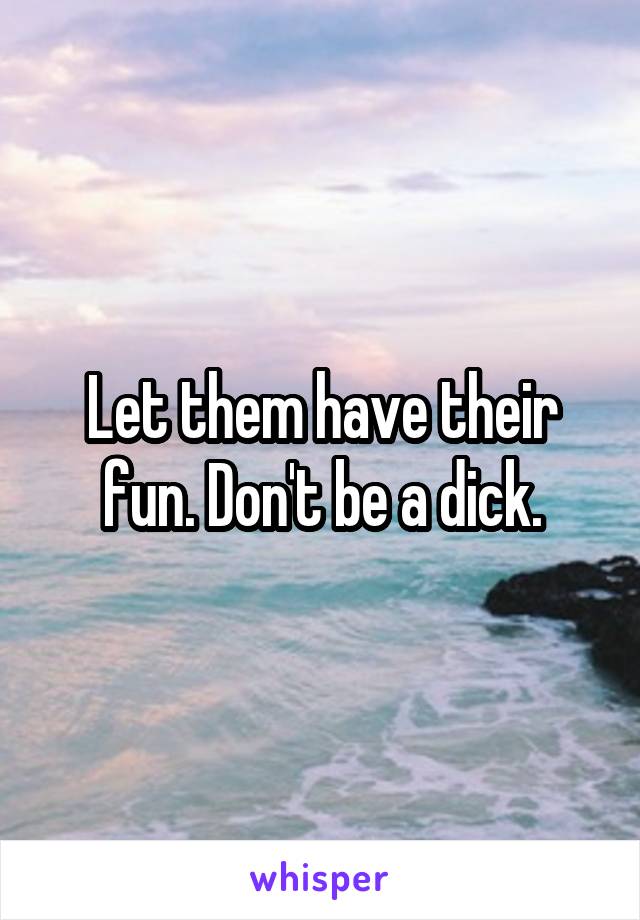 Let them have their fun. Don't be a dick.