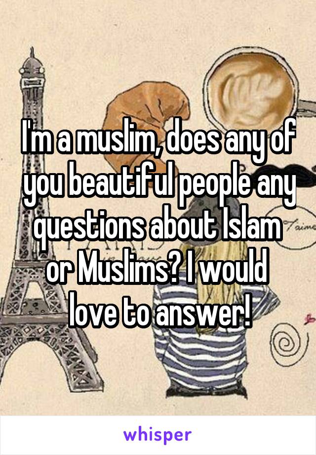 I'm a muslim, does any of you beautiful people any questions about Islam 
or Muslims? I would 
love to answer!