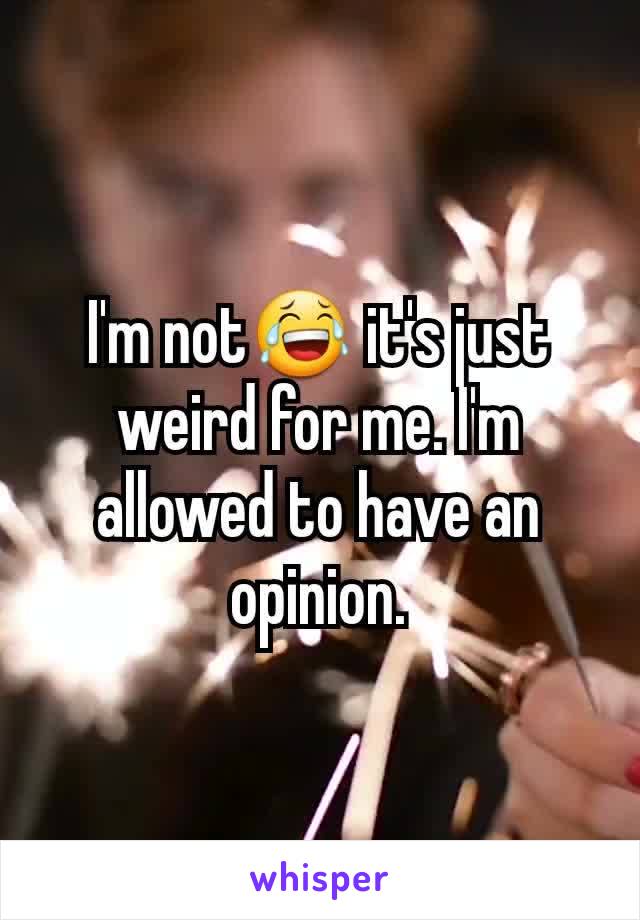 I'm not😂 it's just weird for me. I'm allowed to have an opinion.