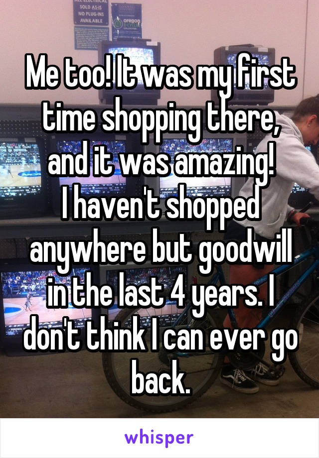 Me too! It was my first time shopping there, and it was amazing!
I haven't shopped anywhere but goodwill in the last 4 years. I don't think I can ever go back.