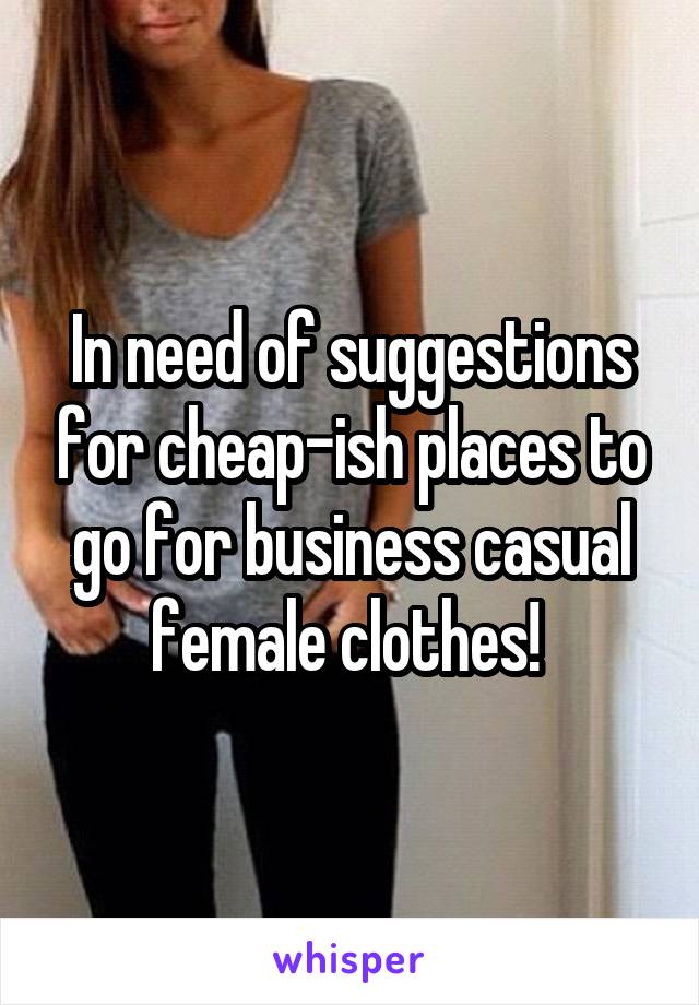 In need of suggestions for cheap-ish places to go for business casual female clothes! 