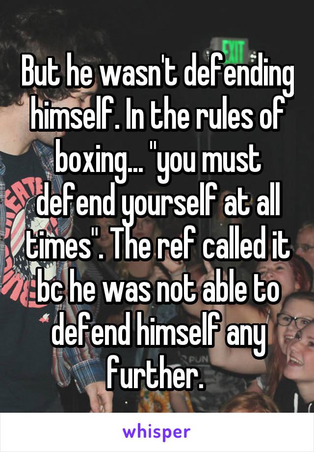 But he wasn't defending himself. In the rules of boxing... "you must defend yourself at all times". The ref called it bc he was not able to defend himself any further. 