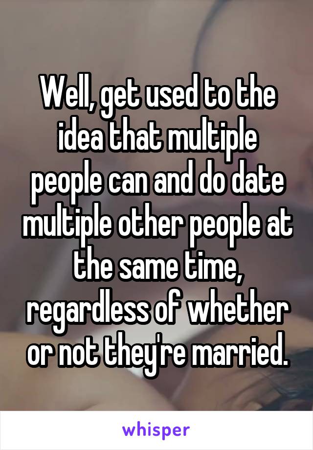 Well, get used to the idea that multiple people can and do date multiple other people at the same time, regardless of whether or not they're married.