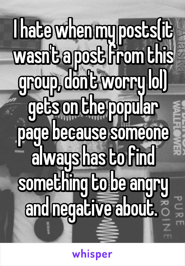 I hate when my posts(it wasn't a post from this group, don't worry lol) gets on the popular page because someone always has to find something to be angry and negative about. 
