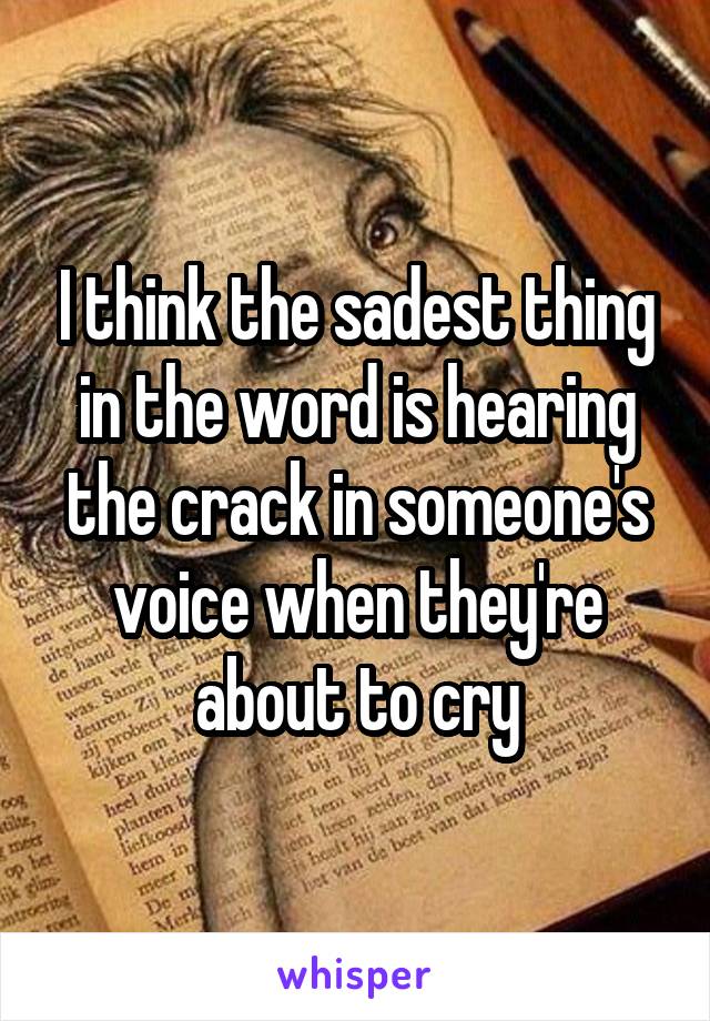 I think the sadest thing in the word is hearing the crack in someone's voice when they're about to cry