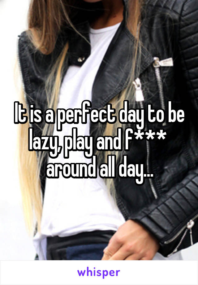 It is a perfect day to be lazy, play and f***  around all day...