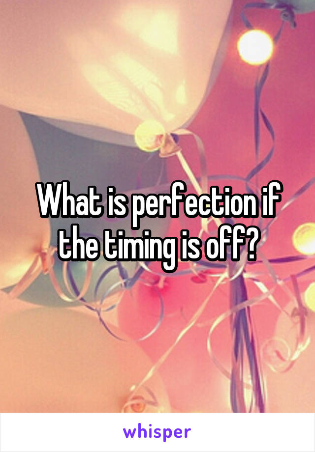 What is perfection if the timing is off?