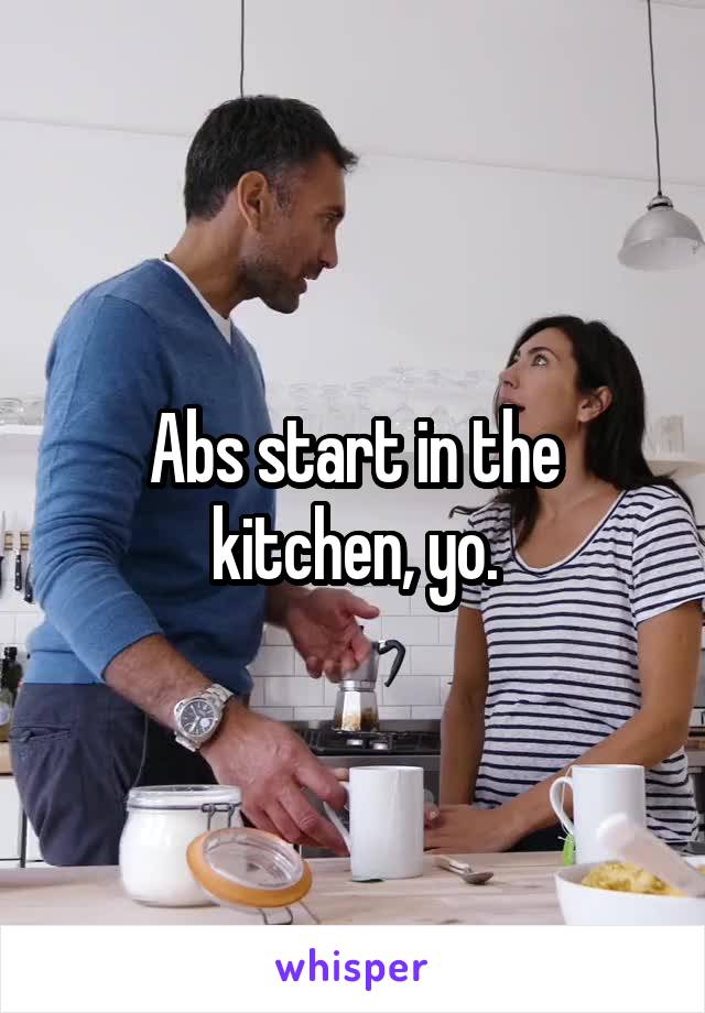 Abs start in the kitchen, yo.