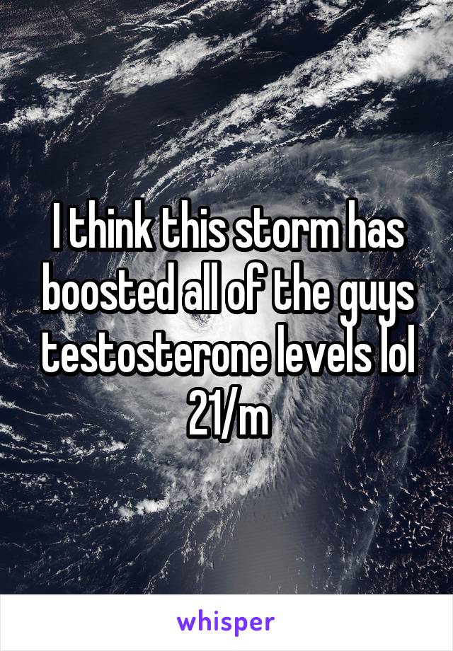 I think this storm has boosted all of the guys testosterone levels lol
21/m