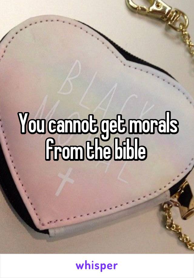 You cannot get morals from the bible 