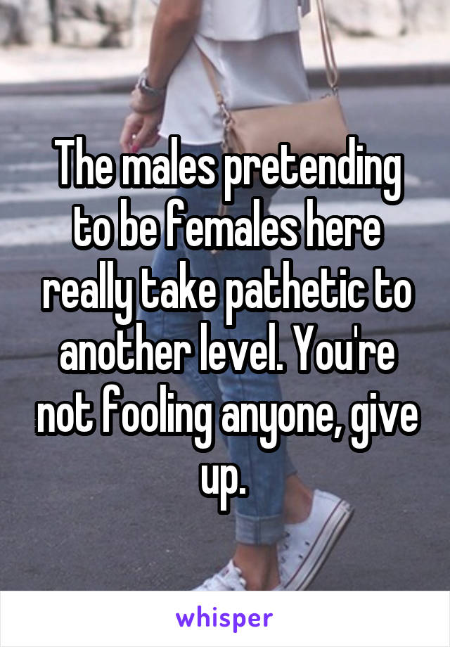 The males pretending to be females here really take pathetic to another level. You're not fooling anyone, give up. 