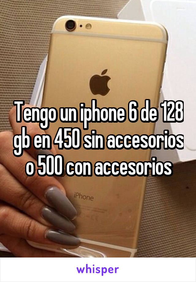 Tengo un iphone 6 de 128 gb en 450 sin accesorios o 500 con accesorios