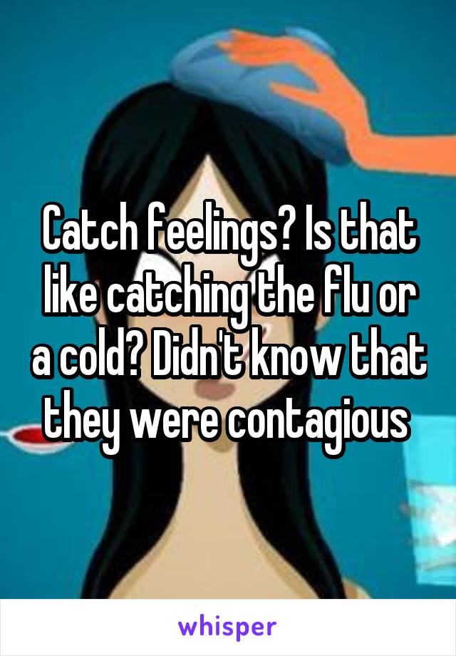 Catch feelings? Is that like catching the flu or a cold? Didn't know that they were contagious 