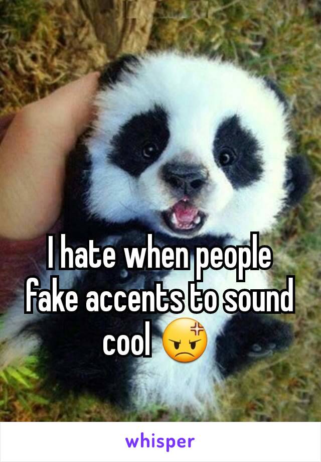 I hate when people fake accents to sound cool 😡 