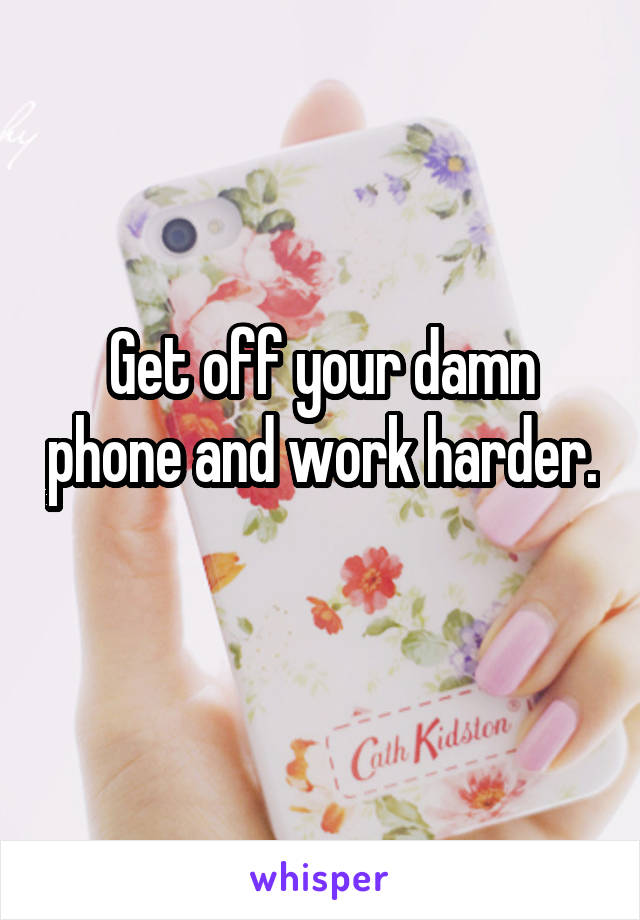 Get off your damn phone and work harder. 