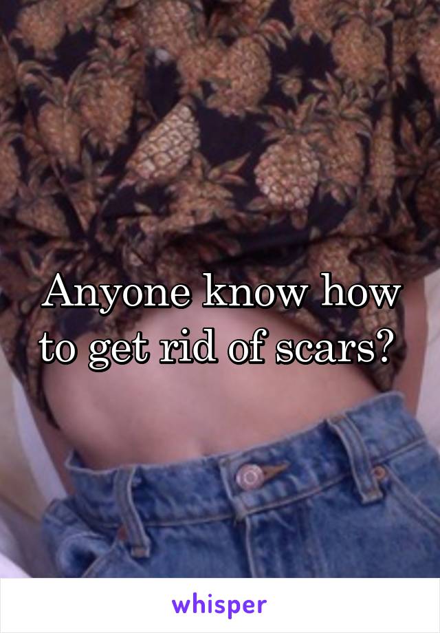 Anyone know how to get rid of scars? 