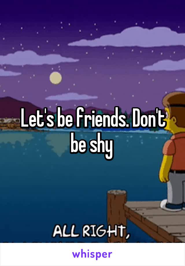 Let's be friends. Don't be shy 