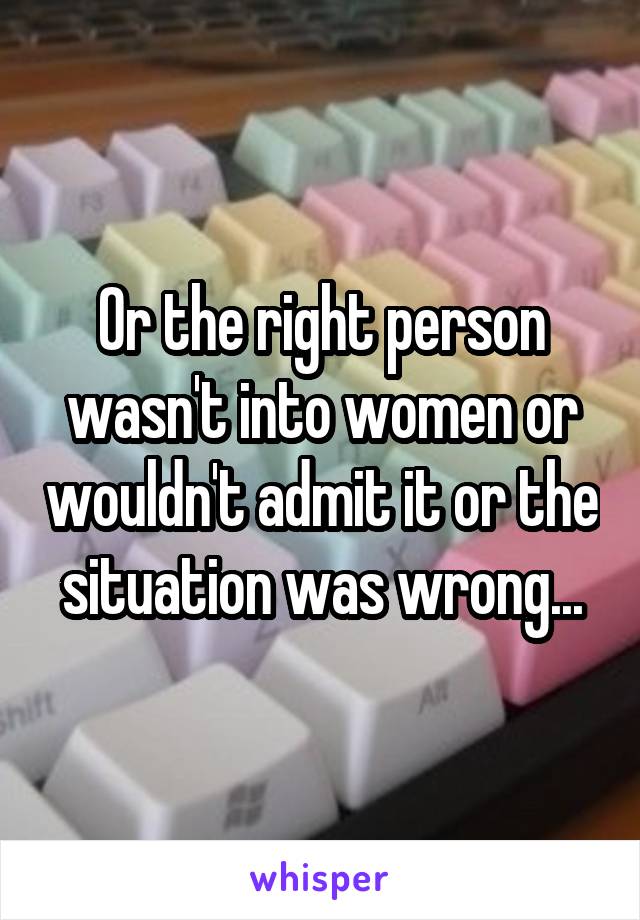 Or the right person wasn't into women or wouldn't admit it or the situation was wrong...