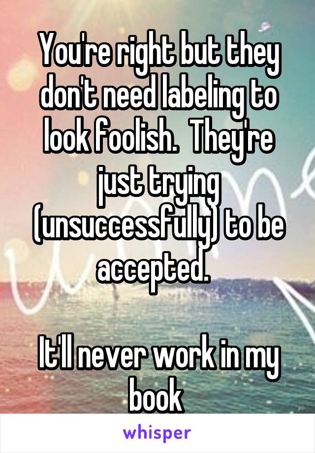 You're right but they don't need labeling to look foolish.  They're just trying (unsuccessfully) to be accepted.  

It'll never work in my book 