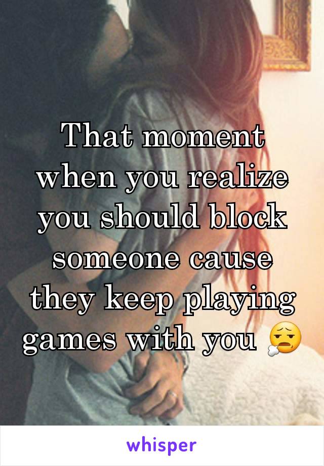 That moment when you realize you should block someone cause they keep playing games with you 😧