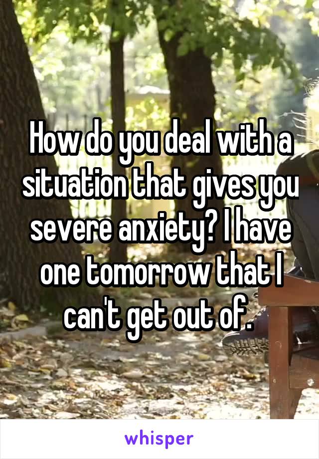 How do you deal with a situation that gives you severe anxiety? I have one tomorrow that I can't get out of. 