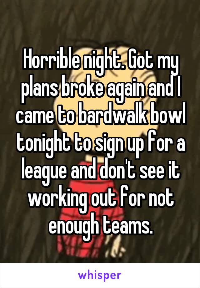 Horrible night. Got my plans broke again and I came to bardwalk bowl tonight to sign up for a league and don't see it working out for not enough teams.