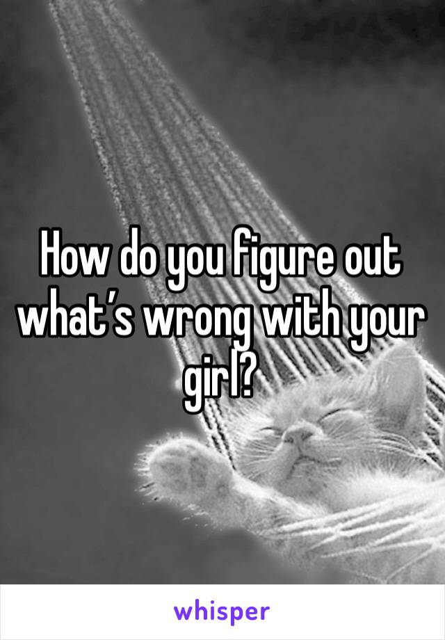 How do you figure out what’s wrong with your girl?