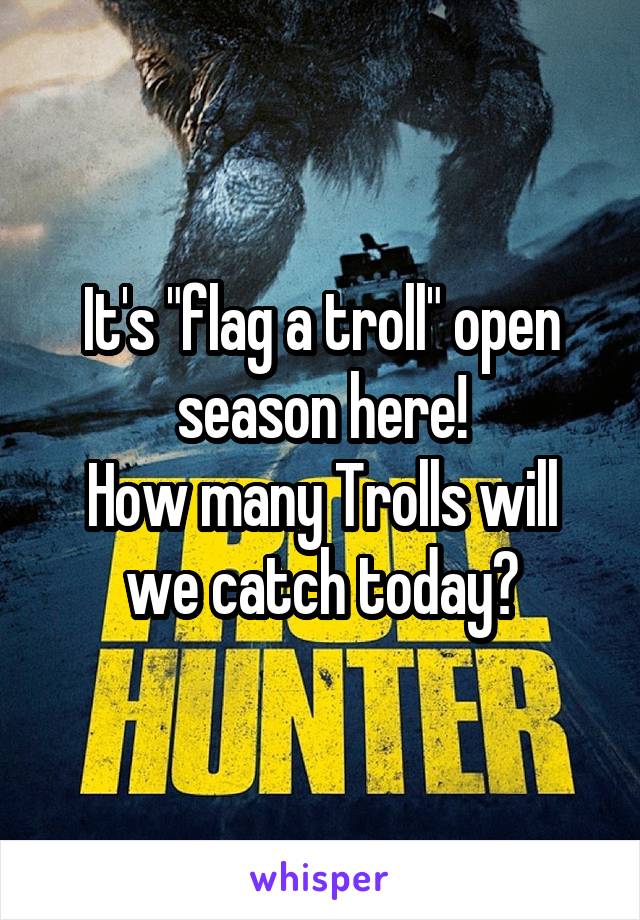 It's "flag a troll" open season here!
How many Trolls will we catch today?