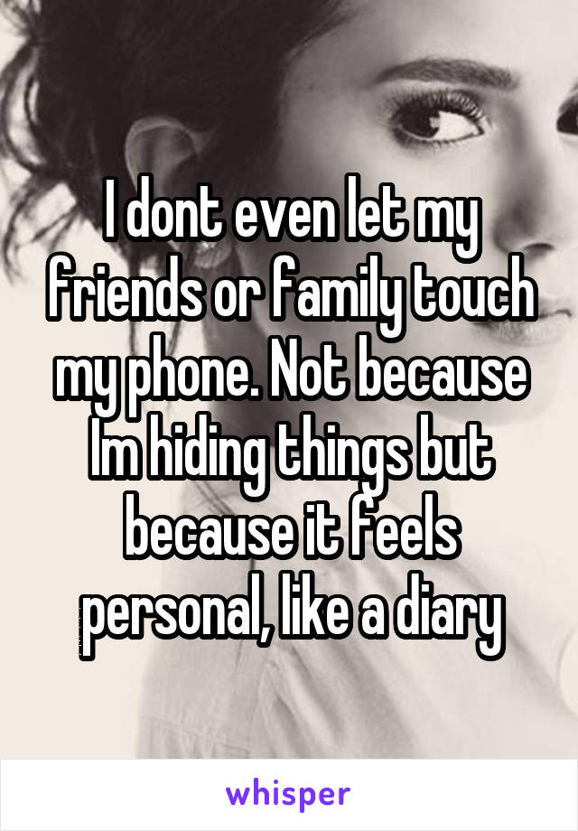 I dont even let my friends or family touch my phone. Not because Im hiding things but because it feels personal, like a diary