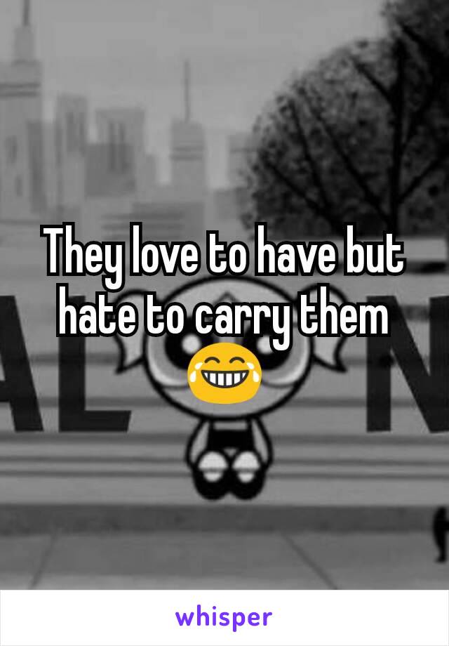 They love to have but hate to carry them 😂