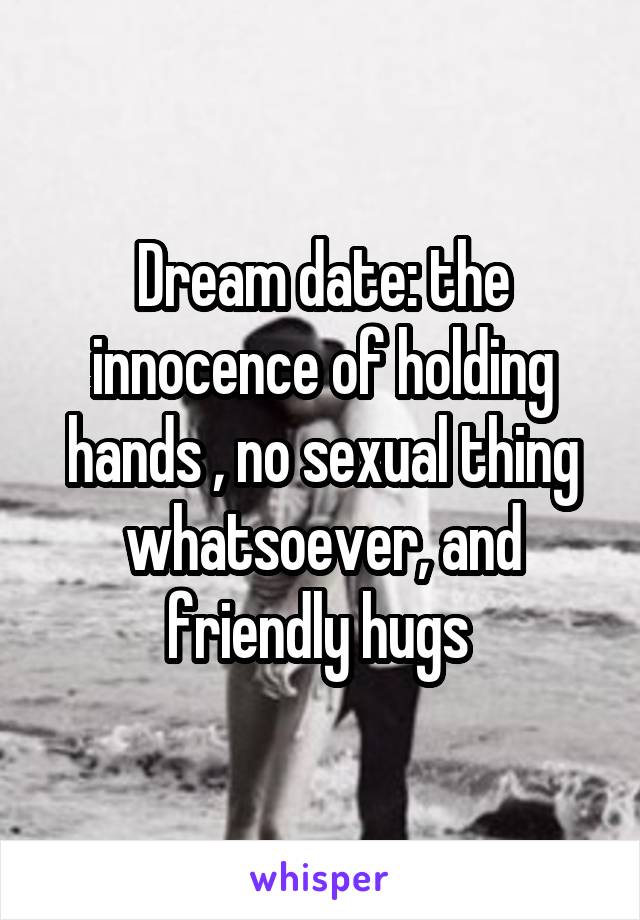 Dream date: the innocence of holding hands , no sexual thing whatsoever, and friendly hugs 