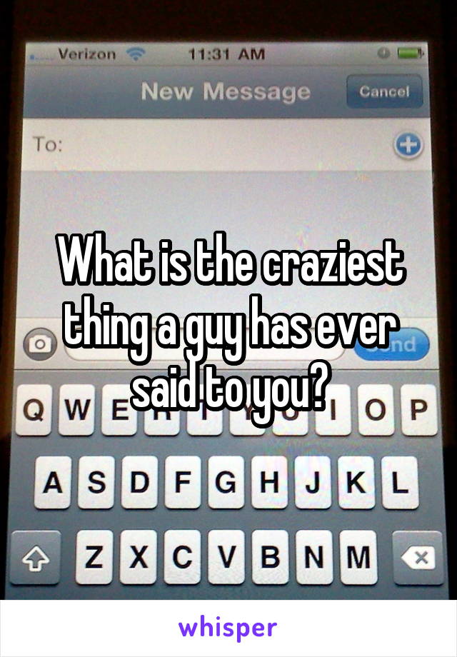 What is the craziest thing a guy has ever said to you?