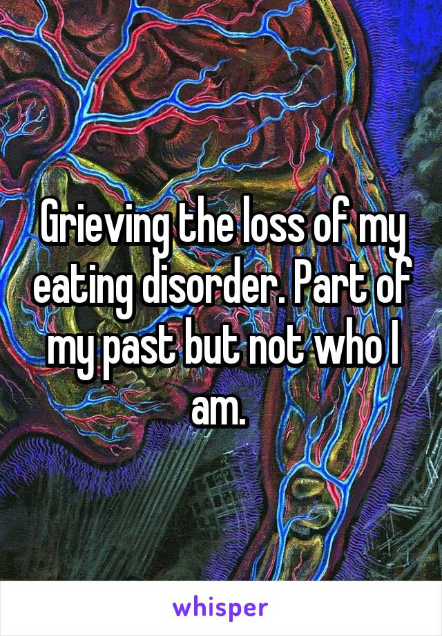 Grieving the loss of my eating disorder. Part of my past but not who I am. 