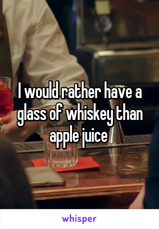 I would rather have a glass of whiskey than apple juice 