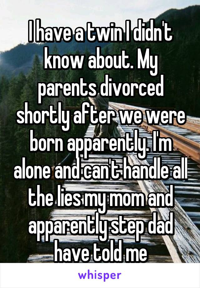 I have a twin I didn't know about. My parents divorced shortly after we were born apparently. I'm alone and can't handle all the lies my mom and apparently step dad have told me