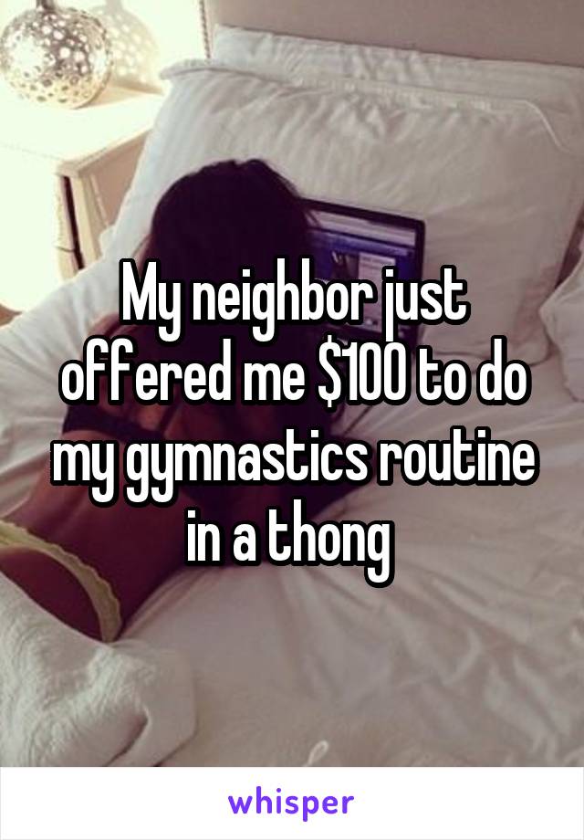 My neighbor just offered me $100 to do my gymnastics routine in a thong 