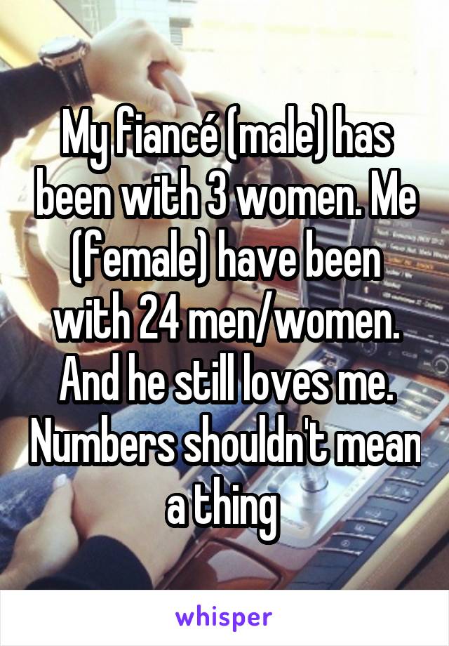 My fiancé (male) has been with 3 women. Me (female) have been with 24 men/women. And he still loves me. Numbers shouldn't mean a thing 