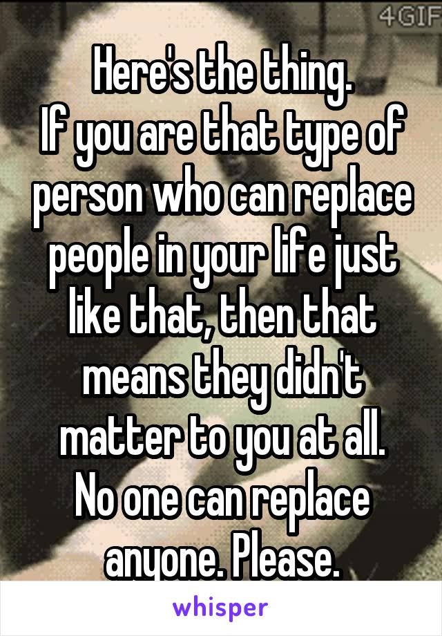 Here's the thing.
If you are that type of person who can replace people in your life just like that, then that means they didn't matter to you at all.
No one can replace anyone. Please.