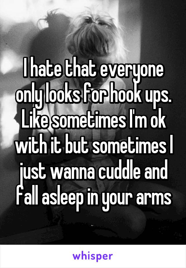 I hate that everyone only looks for hook ups. Like sometimes I'm ok with it but sometimes I just wanna cuddle and fall asleep in your arms