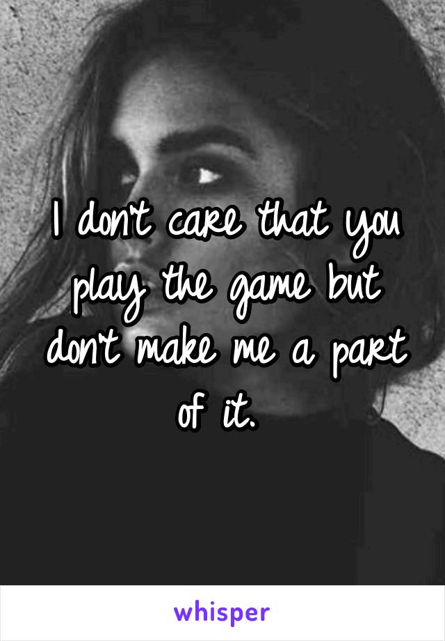 I don't care that you play the game but don't make me a part of it. 