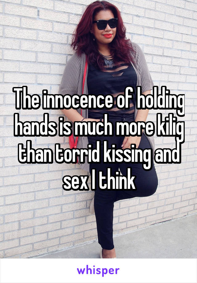 The innocence of holding hands is much more kilig than torrid kissing and sex I think