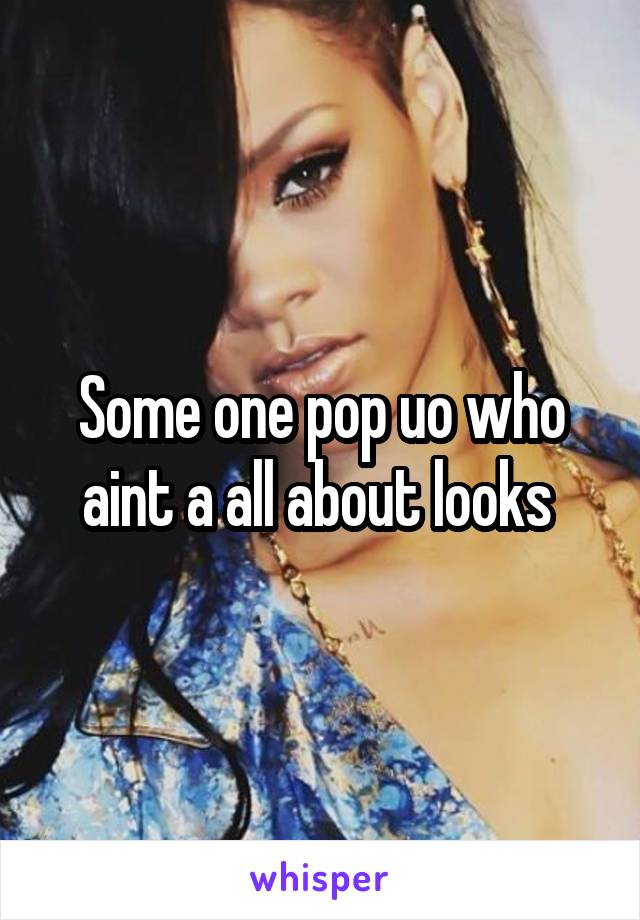 Some one pop uo who aint a all about looks 