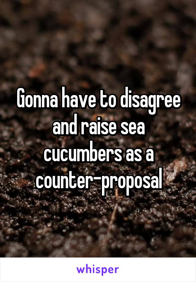 Gonna have to disagree and raise sea cucumbers as a counter-proposal