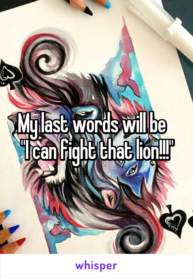 My last words will be    "I can fight that lion!!!"