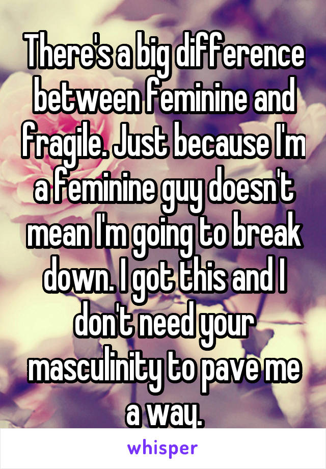 There's a big difference between feminine and fragile. Just because I'm a feminine guy doesn't mean I'm going to break down. I got this and I don't need your masculinity to pave me a way.